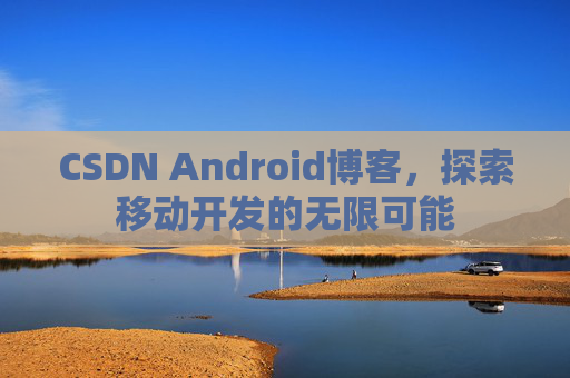 CSDN Android博客，探索移动开发的无限可能